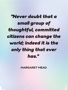 a quote from the author, margarita mede about small group of thoughtful, commited citizens can change the world indeed it is the only thing that ever has