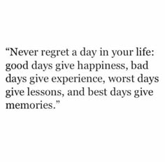 a quote that reads never regt a day in your life good days give happiness, bad days give experience, worst days give lessons, and best days give memories