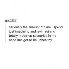 the text reads,'goldley seriously the amount of time i spend just imagine and re - magnifying totally made - up scenarios in my head has got to be unhealthy