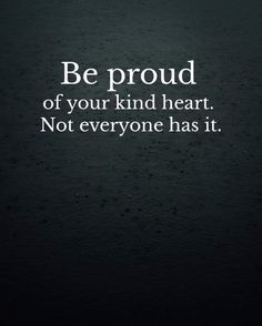 a black and white photo with the words be proud of your kind heart not everyone has it