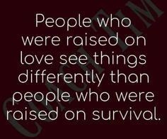 people who were raised on love see things differently than people who were raised on survival