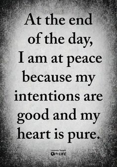 a quote that reads at the end of the day, i am at peace because my intentionss are good and my heart is pure