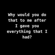 a black and white photo with the words, why would you do that to me after i gave you everything that i had?