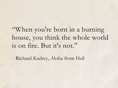 a piece of paper with a quote on it that says, when you're born in a burning house, you think the whole world is on fire but it's not