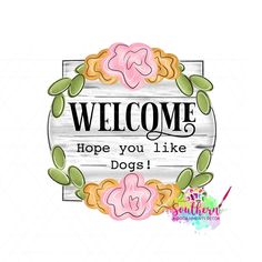 a wooden sign that says welcome hope you like dogs with flowers on the front and bottom