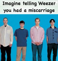 three men standing next to each other with the caption imagine telling weezer you had a miscarriagee