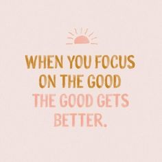 a quote that reads, when you focus on the good, the good gets better