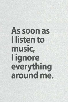 the words as soon as i listen to music, i ignore everything around me