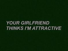 the words are written in white on a dark green background that says, your girlfriend thinks i'm attractive