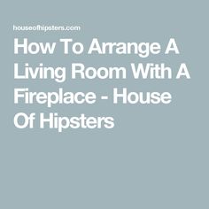 the words how to arrange a living room with a fireplace - house of hipsters