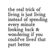 the real trick of living is just living instead of spending every minute looking back & wondering if you could't live that part better