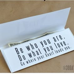 a white box with some money in it that says, be who you are do what you love go where your heart leads you