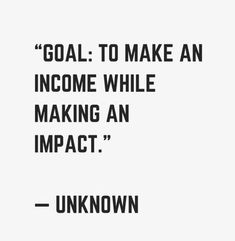 a quote that reads goal to make an income while making an impact unknown