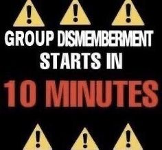 group dismemberment starts in 10 minutes, and the number is up