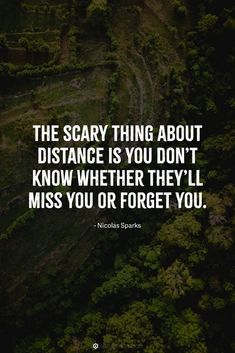 the scary thing about distance is you don't know whether they'll miss you or forget you