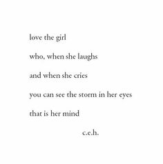 a poem written in black and white with the caption love the girl who, when she laughs and when she cries you can see the storm in her eyes that is her mind