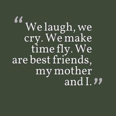 We laugh, we cry. We make time fly. We are best friends, my mother and I. Mother Is My Best Friend Quotes, Mum Best Friend, Best Friend Mom Quotes, My Mom Is My Best Friend Quotes, My Mother My Best Friend, Mum Daughter Quotes, Mom Best Friend Quotes, Mama Quotes Daughters, My Mama Quotes