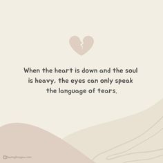 a quote that says when the heart is down and the soul is heavy, the eyes can only speak the language of tears