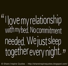 a quote that says i love my relationship with my bed no commentment needed we just sleep together every night