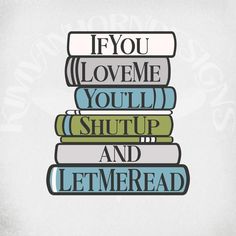 a stack of books with the words if you love me, you'll shut up and let me read