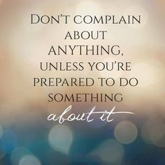 a quote that says don't complain about anything, unless you're prepared to do something about it