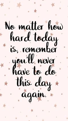 a quote that says no matter how hard today is, remember you'll never have to do this day again