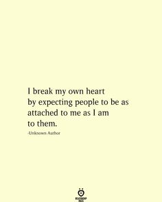 a quote from unknown author unknown author i break my own heart by expecting people to be as attached to me as i am to them