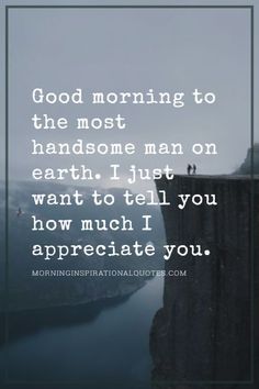 a quote that says good morning to the most handsome man on earth i just want to tell you how much i appreciate you