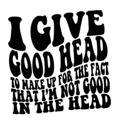 i give good head to make up for the fact that i'm not good in the head