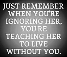 a black and white photo with the words just remember when you're ignoring her, you're teaching her to live without you