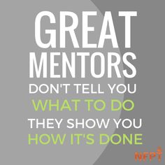 the words great mentors don't tell you what to do they show you how it's done