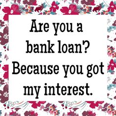 a sign that says, are you a bank loan? because you got my interest