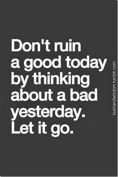 the words don't ruin a good today by thinking about a bad yesterday let it go