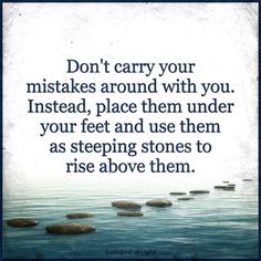 a quote that says don't carry your mistakes around with you instead, place them under your feet and use them as stepping stones to rise above them