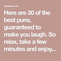 there are 30 of the best puns, quaranted to make you laugh so relax, take a few minutes and enjoy