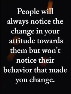 the words people will always notice the change in your attitude towards them but won't notice their behavior that made you change