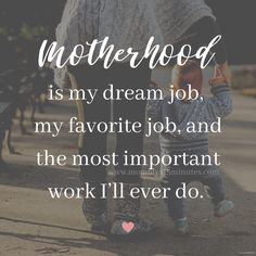 motherhood is my dream job, my favorite job, and the most important work i'll ever do