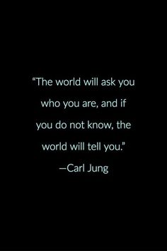 the world will ask you who you are, and if you do not know, the world will tell you