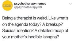 a tweet that reads, being a therapist is weird like what's on the agenda today? a break up