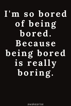 the words i'm so bored of being bored because being bored is really boring