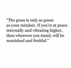 the grass is only as green as your mindset if you're at peace literally and vibrating higher, then wherever you stand, will be nourished and fruitful