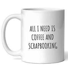 a white coffee mug that says all i need is coffee and scrapbooking