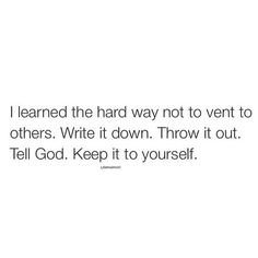 a white background with the words i learned the hard way not to ventt to others write it down throw it out tell god keep it to yourself