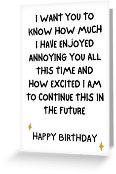 a birthday card that says i want you to know how much i have enjoyed annoying you all this time and how excited i am to continue this in the future