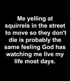 a black and white photo with the words me yelling at squirrels in the street to move so they don't die is probably the same feeling god has watching me live my life