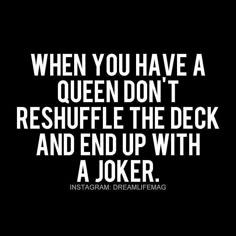 a quote that reads, when you have a queen don't reshiffle the deck and end up with a joker