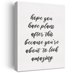 a white canvas with the words hope you have plans after this because you're about to look amazing