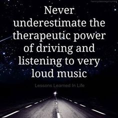 a road with the words never underestimate the therapy power of driving and listening to very loud music