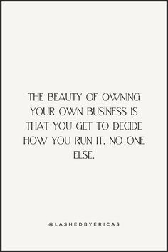 the beauty of owning your own business is that you get to decide how you run it, no one else