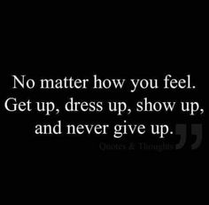 a quote that says no matter how you feel get up, dress up, show up, and never give up